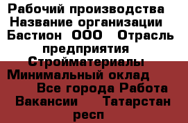 Рабочий производства › Название организации ­ Бастион, ООО › Отрасль предприятия ­ Стройматериалы › Минимальный оклад ­ 20 000 - Все города Работа » Вакансии   . Татарстан респ.